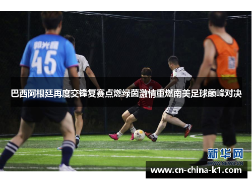 巴西阿根廷再度交锋复赛点燃绿茵激情重燃南美足球巅峰对决