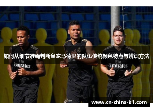 如何从细节准确判断皇家马德里的队伍传统颜色特点与辨识方法