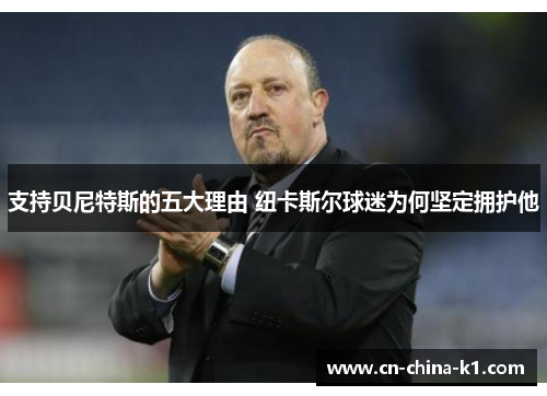 支持贝尼特斯的五大理由 纽卡斯尔球迷为何坚定拥护他