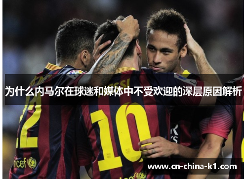 为什么内马尔在球迷和媒体中不受欢迎的深层原因解析