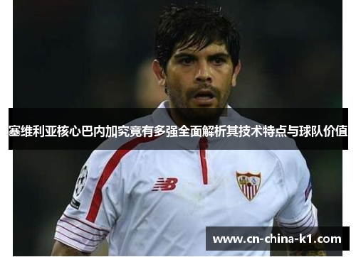 塞维利亚核心巴内加究竟有多强全面解析其技术特点与球队价值