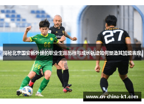 揭秘北京国安新外援的职业生涯历程与成长轨迹如何塑造其加盟表现