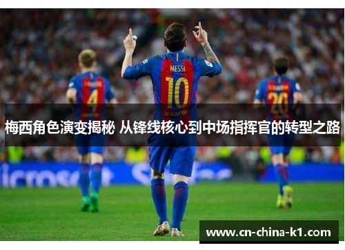 梅西角色演变揭秘 从锋线核心到中场指挥官的转型之路