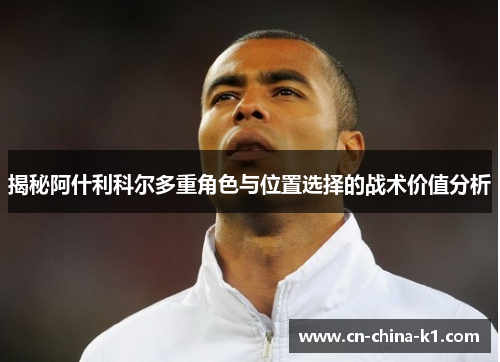 揭秘阿什利科尔多重角色与位置选择的战术价值分析