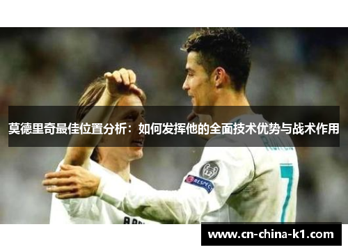 莫德里奇最佳位置分析：如何发挥他的全面技术优势与战术作用