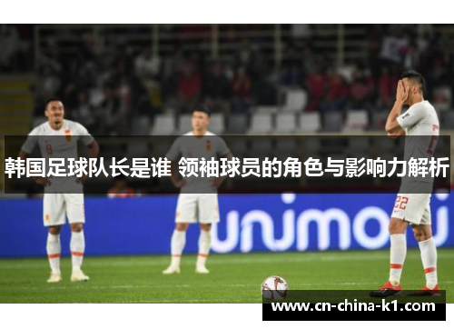 韩国足球队长是谁 领袖球员的角色与影响力解析