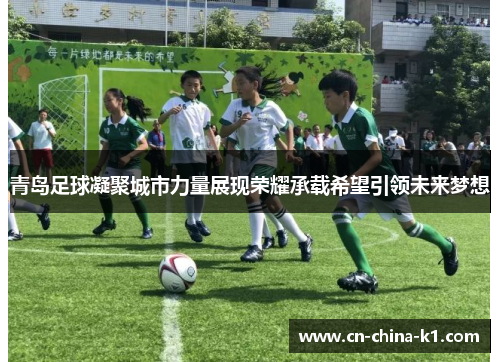 青岛足球凝聚城市力量展现荣耀承载希望引领未来梦想