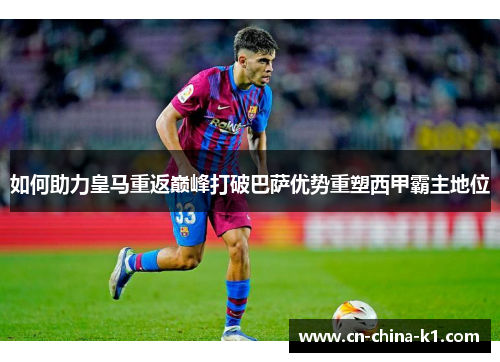 如何助力皇马重返巅峰打破巴萨优势重塑西甲霸主地位