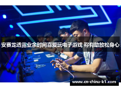 安赛龙透露业余时间喜爱玩电子游戏 称有助放松身心