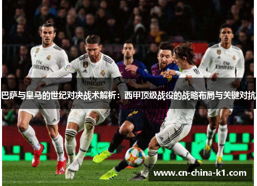 巴萨与皇马的世纪对决战术解析：西甲顶级战役的战略布局与关键对抗