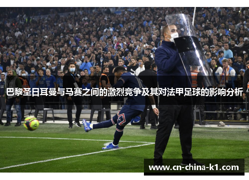 巴黎圣日耳曼与马赛之间的激烈竞争及其对法甲足球的影响分析