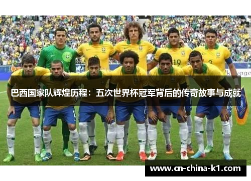 巴西国家队辉煌历程：五次世界杯冠军背后的传奇故事与成就