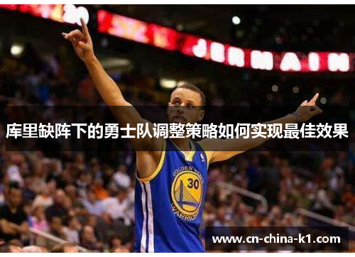 库里缺阵下的勇士队调整策略如何实现最佳效果