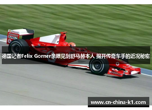 德国记者Felix Gorner亲眼见到舒马赫本人 揭开传奇车手的近况秘密