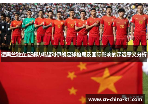 德黑兰独立足球队崛起对伊朗足球格局及国际影响的深远意义分析