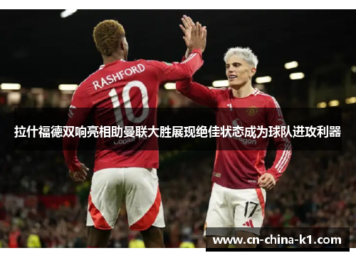 拉什福德双响亮相助曼联大胜展现绝佳状态成为球队进攻利器