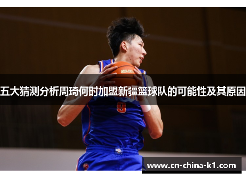 五大猜测分析周琦何时加盟新疆篮球队的可能性及其原因