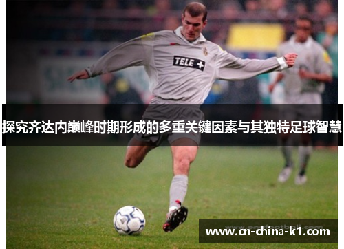 探究齐达内巅峰时期形成的多重关键因素与其独特足球智慧