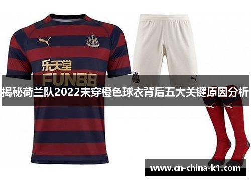 揭秘荷兰队2022未穿橙色球衣背后五大关键原因分析