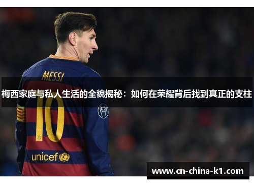 梅西家庭与私人生活的全貌揭秘：如何在荣耀背后找到真正的支柱