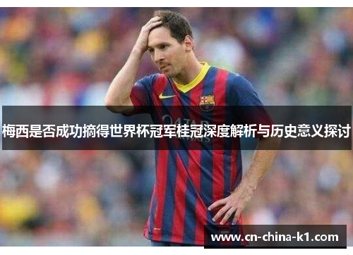 梅西是否成功摘得世界杯冠军桂冠深度解析与历史意义探讨