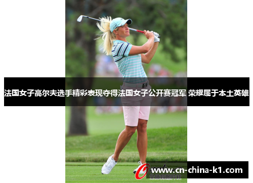 法国女子高尔夫选手精彩表现夺得法国女子公开赛冠军 荣耀属于本土英雄