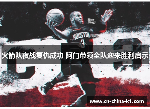 火箭队夜战复仇成功 阿门带领全队迎来胜利启示