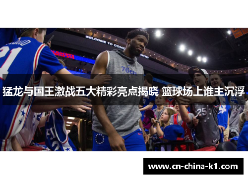 猛龙与国王激战五大精彩亮点揭晓 篮球场上谁主沉浮