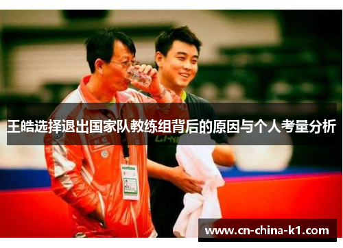 王皓选择退出国家队教练组背后的原因与个人考量分析