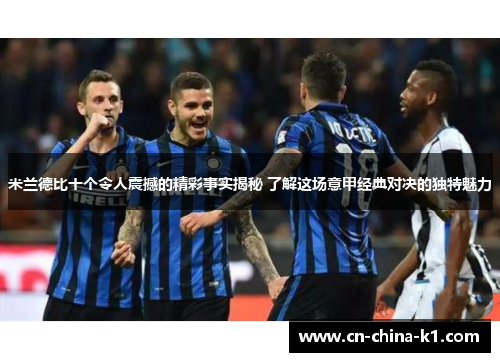 米兰德比十个令人震撼的精彩事实揭秘 了解这场意甲经典对决的独特魅力