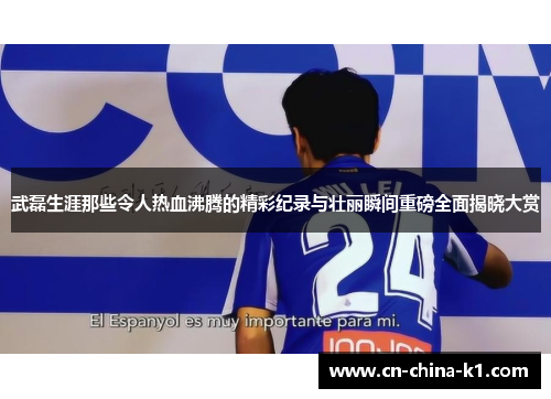 武磊生涯那些令人热血沸腾的精彩纪录与壮丽瞬间重磅全面揭晓大赏