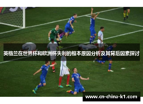 英格兰在世界杯和欧洲杯失利的根本原因分析及其背后因素探讨