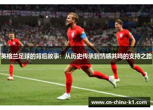 英格兰足球的背后故事：从历史传承到情感共鸣的支持之路