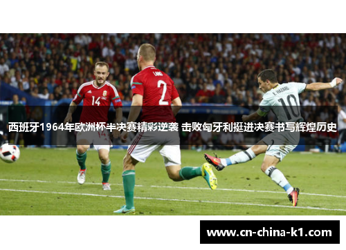 西班牙1964年欧洲杯半决赛精彩逆袭 击败匈牙利挺进决赛书写辉煌历史