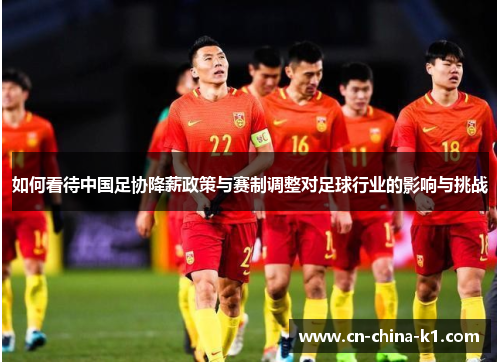 如何看待中国足协降薪政策与赛制调整对足球行业的影响与挑战