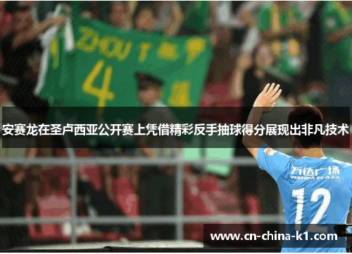 安赛龙在圣卢西亚公开赛上凭借精彩反手抽球得分展现出非凡技术