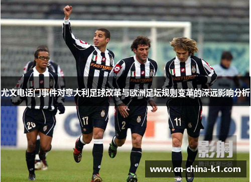 尤文电话门事件对意大利足球改革与欧洲足坛规则变革的深远影响分析