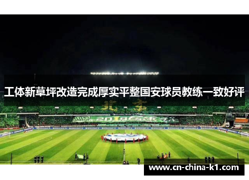 工体新草坪改造完成厚实平整国安球员教练一致好评 工体新草坪改造完成厚实平整国安球员教练一致好评