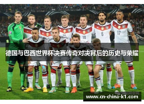 德国与巴西世界杯决赛传奇对决背后的历史与荣耀 德国与巴西世界杯决赛传奇对决背后的历史与荣耀