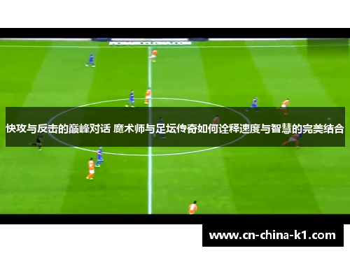 快攻与反击的巅峰对话 魔术师与足坛传奇如何诠释速度与智慧的完美结合 快攻与反击的巅峰对话 魔术师与足坛传奇如何诠释速度与智慧的完美结合