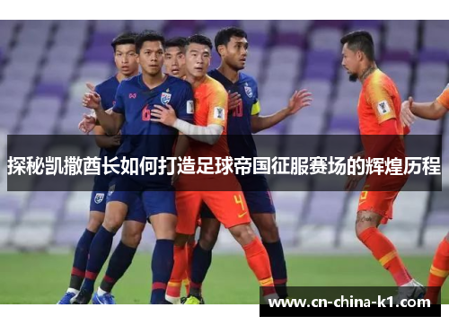 探秘凯撒酋长如何打造足球帝国征服赛场的辉煌历程 探秘凯撒酋长如何打造足球帝国征服赛场的辉煌历程