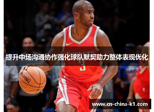 提升中场沟通协作强化球队默契助力整体表现优化