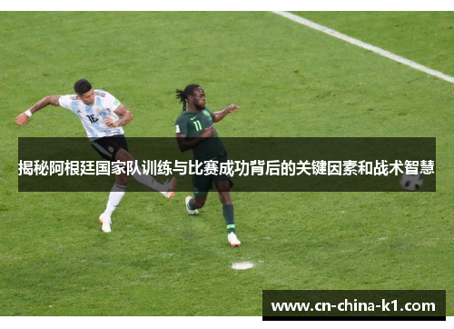 揭秘阿根廷国家队训练与比赛成功背后的关键因素和战术智慧