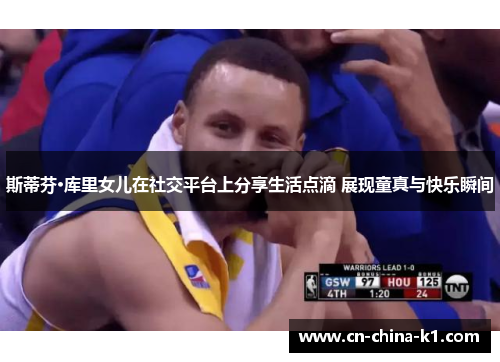 斯蒂芬·库里女儿在社交平台上分享生活点滴 展现童真与快乐瞬间 斯蒂芬·库里女儿在社交平台上分享生活点滴 展现童真与快乐瞬间