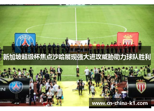 新加坡超级杯焦点沙哈展现强大进攻威胁助力球队胜利 新加坡超级杯焦点沙哈展现强大进攻威胁助力球队胜利