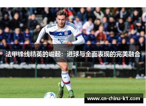 法甲锋线精英的崛起：进球与全面表现的完美融合