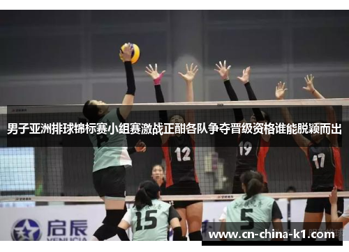 男子亚洲排球锦标赛小组赛激战正酣各队争夺晋级资格谁能脱颖而出