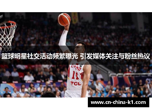 篮球明星社交活动频繁曝光 引发媒体关注与粉丝热议