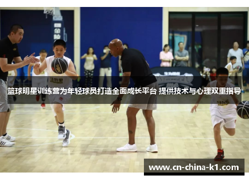 篮球明星训练营为年轻球员打造全面成长平台 提供技术与心理双重指导