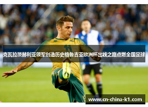 克瓦拉茨赫利亚领军创造历史格鲁吉亚欧洲杯出线之路点燃全国足球